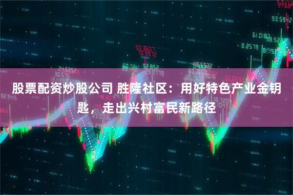 股票配资炒股公司 胜隆社区：用好特色产业金钥匙，走出兴村富民新路径