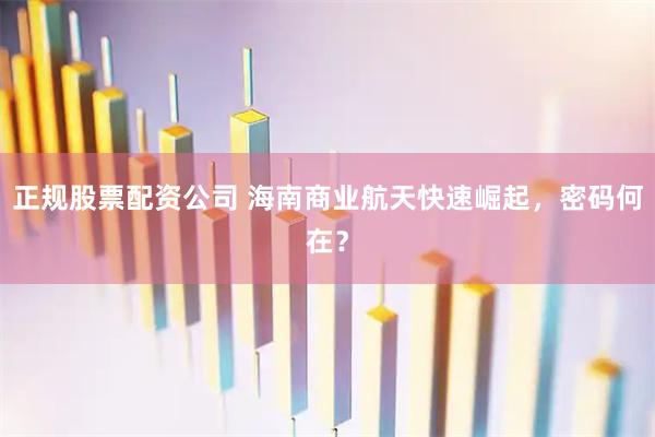 正规股票配资公司 海南商业航天快速崛起，密码何在？