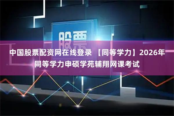 中国股票配资网在线登录 【同等学力】2026年同等学力申硕学苑辅翔网课考试
