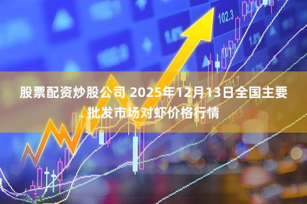 股票配资炒股公司 2025年12月13日全国主要批发市场对虾价格行情