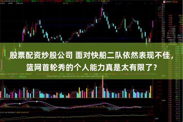 股票配资炒股公司 面对快船二队依然表现不佳，篮网首轮秀的个人能力真是太有限了？