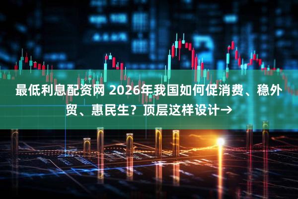 最低利息配资网 2026年我国如何促消费、稳外贸、惠民生？顶层这样设计→