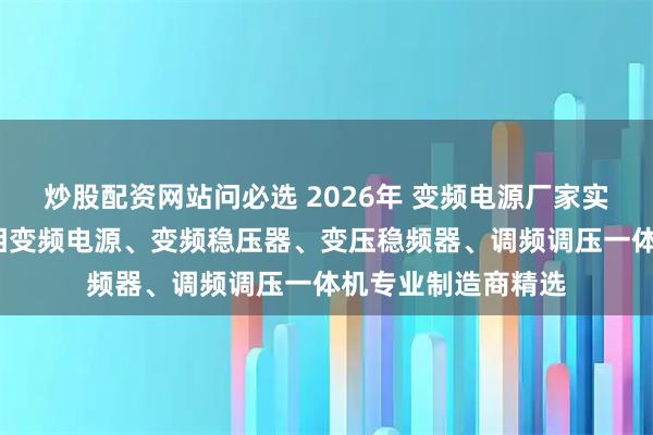 炒股配资网站问必选 2026年 变频电源厂家实力推荐：三相/单相变频电源、变频稳压器、变压稳频器、调频调压一体机专业制造商精选