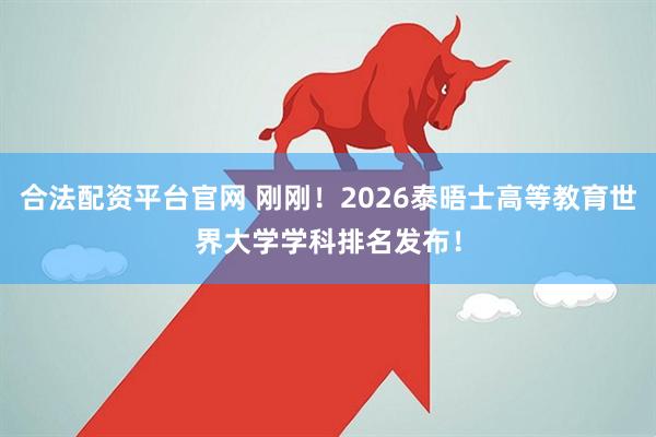 合法配资平台官网 刚刚！2026泰晤士高等教育世界大学学科排名发布！