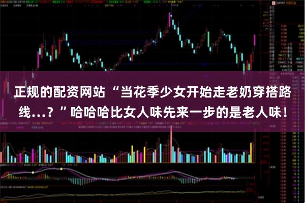 正规的配资网站 “当花季少女开始走老奶穿搭路线…？”哈哈哈比女人味先来一步的是老人味！