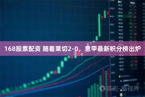 168股票配资 随着莱切2-0，意甲最新积分榜出炉