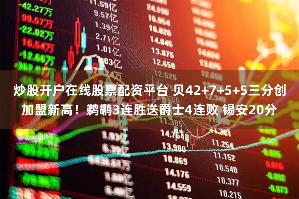 炒股开户在线股票配资平台 贝42+7+5+5三分创加盟新高!鹈鹕3连胜送爵士4连败 锡安20分