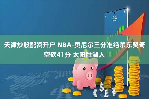 天津炒股配资开户 NBA-奥尼尔三分准绝杀东契奇空砍41分 太阳胜湖人