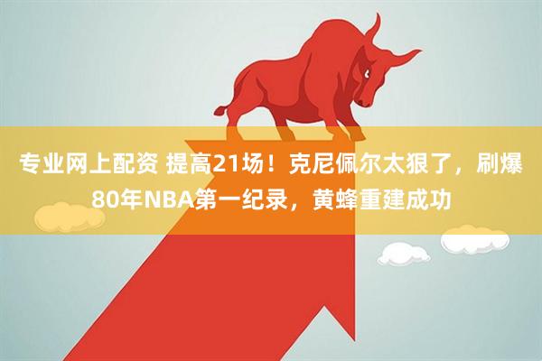专业网上配资 提高21场！克尼佩尔太狠了，刷爆80年NBA第一纪录，黄蜂重建成功