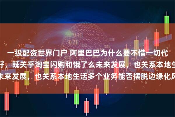 一级配资世界门户 阿里巴巴为什么要不惜一切代价把外卖这场生死仗打好,既关乎淘宝闪购和饿了么未来发展,也关系本地生活多个业务能否摆脱边缘化风险