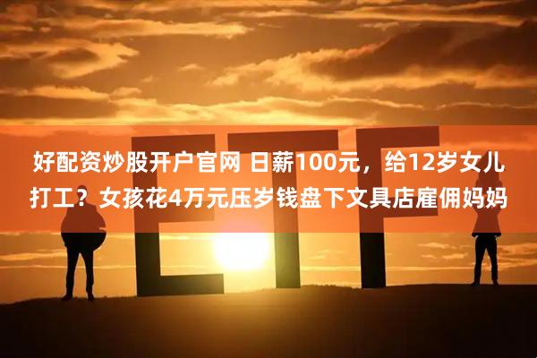 好配资炒股开户官网 日薪100元,给12岁女儿打工?女孩花4万元压岁钱盘下文具店雇佣妈妈