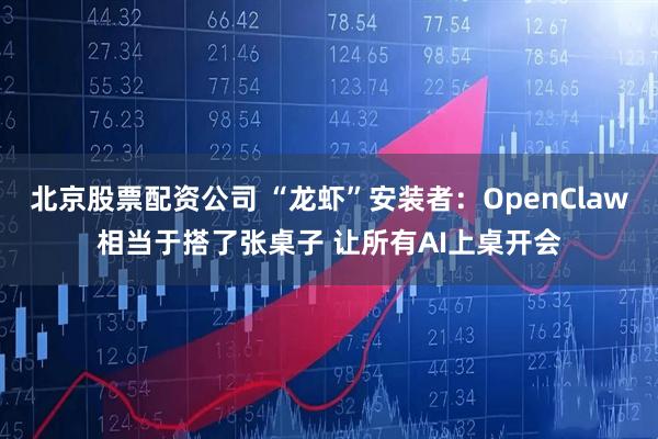 北京股票配资公司 “龙虾”安装者:OpenClaw相当于搭了张桌子 让所有AI上桌开会