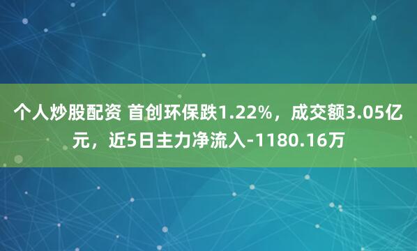 个人炒股配资 首创环保跌1.22%,成交额3.05亿元,近5日主力净流入-1180.16万