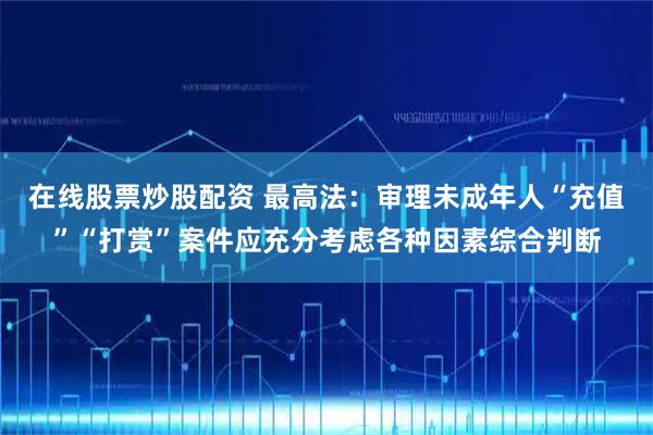 在线股票炒股配资 最高法：审理未成年人“充值”“打赏”案件应充分考虑各种因素综合判断