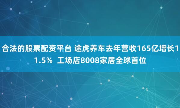 合法的股票配资平台 途虎养车去年营收165亿增长11.5% 工场店8008家居全球首位