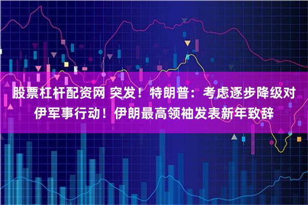 股票杠杆配资网 突发！特朗普：考虑逐步降级对伊军事行动！伊朗最高领袖发表新年致辞