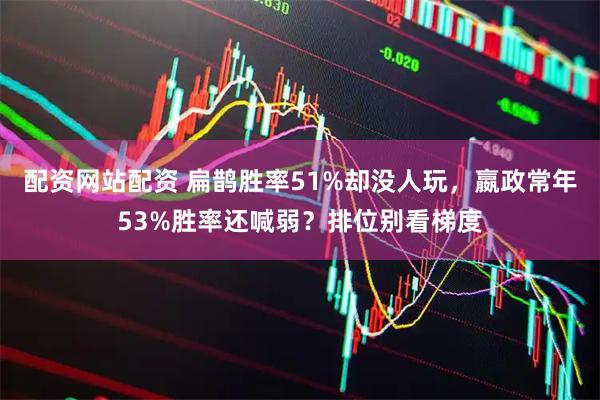 配资网站配资 扁鹊胜率51%却没人玩，嬴政常年53%胜率还喊弱？排位别看梯度