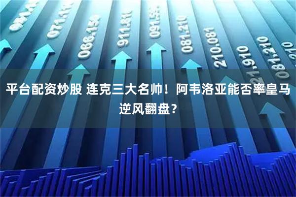 平台配资炒股 连克三大名帅!阿韦洛亚能否率皇马逆风翻盘?