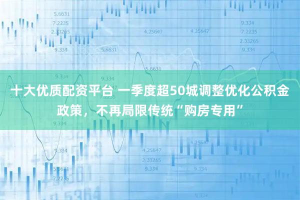 十大优质配资平台 一季度超50城调整优化公积金政策，不再局限传统“购房专用”