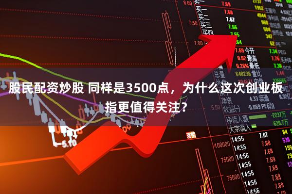 股民配资炒股 同样是3500点，为什么这次创业板指更值得关注？