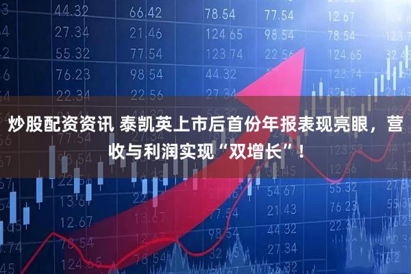 炒股配资资讯 泰凯英上市后首份年报表现亮眼，营收与利润实现“双增长”！